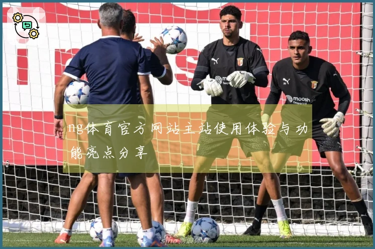 ng体育官方网站主站使用体验与功能亮点分享
