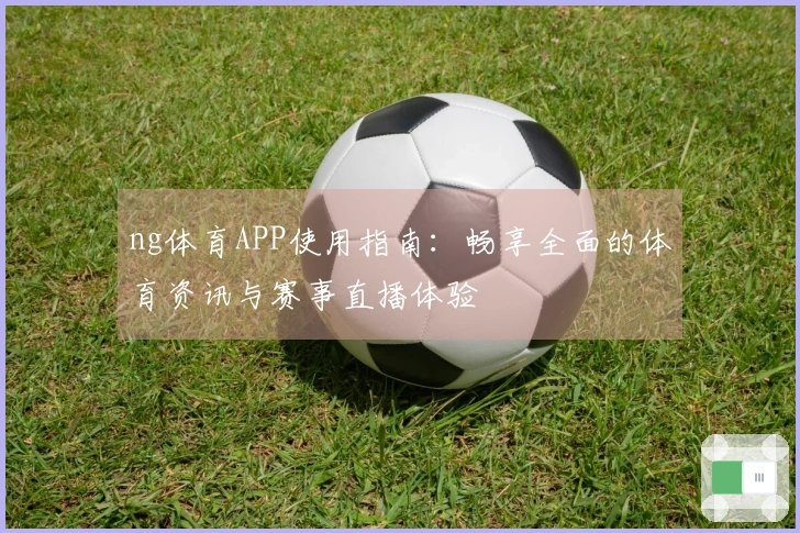ng体育APP使用指南：畅享全面的体育资讯与赛事直播体验