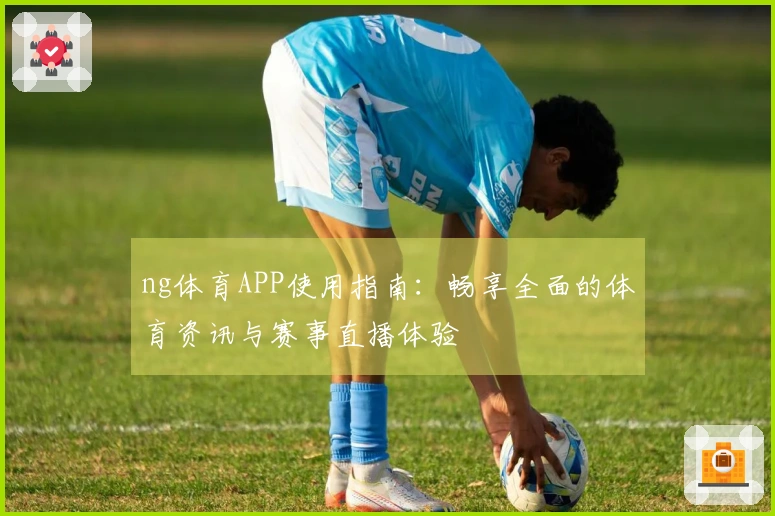 ng体育APP使用指南：畅享全面的体育资讯与赛事直播体验