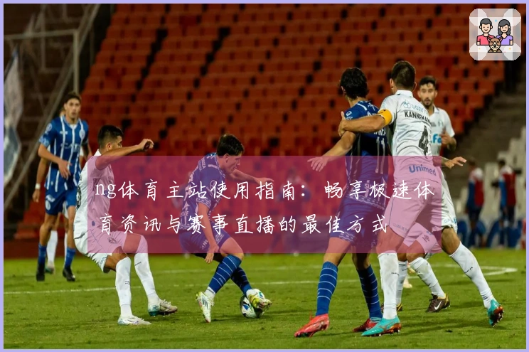 ng体育主站使用指南：畅享极速体育资讯与赛事直播的最佳方式