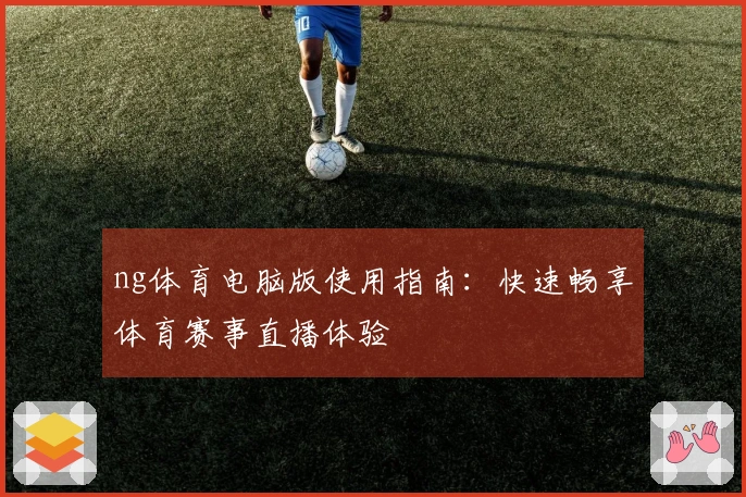ng体育电脑版使用指南：快速畅享体育赛事直播体验