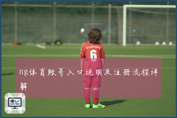 ng体育账号入口说明及注册流程详解