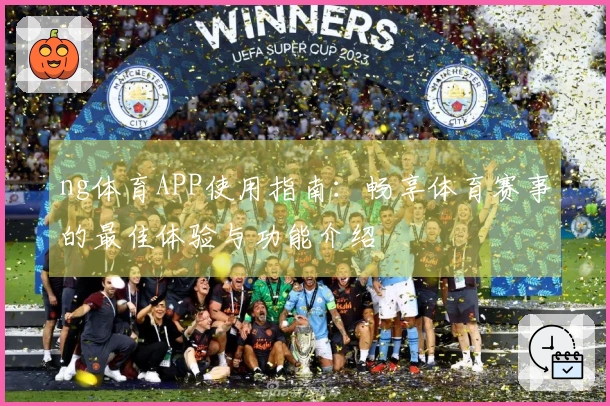 ng体育APP使用指南：畅享体育赛事的最佳体验与功能介绍
