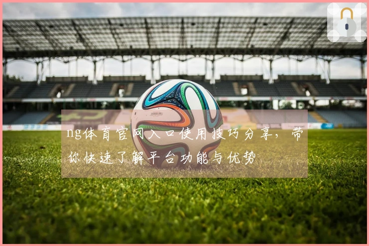 ng体育官网入口使用技巧分享,带你快速了解平台功能与优势