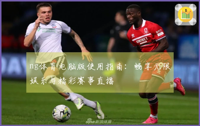 ng体育电脑版使用指南：畅享无限娱乐与精彩赛事直播