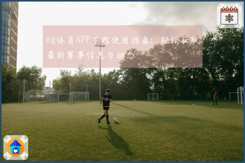 ng体育APP下载使用指南：轻松获取最新赛事信息与动态