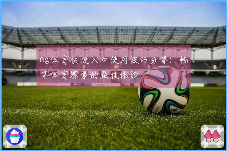 ng体育快捷入口使用技巧分享：畅享体育赛事的最佳体验