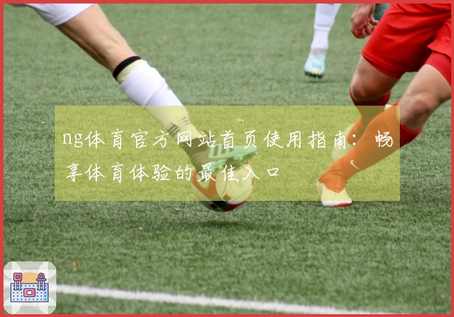 ng体育官方网站首页使用指南：畅享体育体验的最佳入口