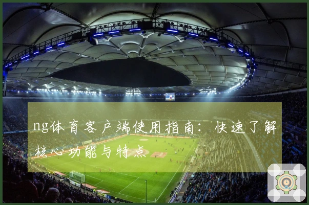 ng体育客户端使用指南：快速了解核心功能与特点