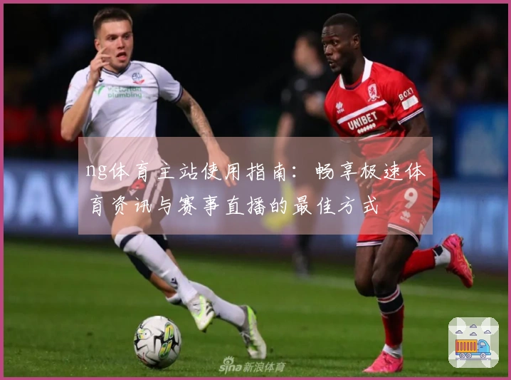ng体育主站使用指南：畅享极速体育资讯与赛事直播的最佳方式