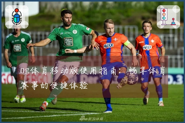 ng体育移动版使用指南：畅享体育赛事的便捷体验