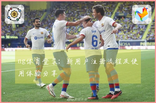 ng体育登录：新用户注册流程及使用体验分享