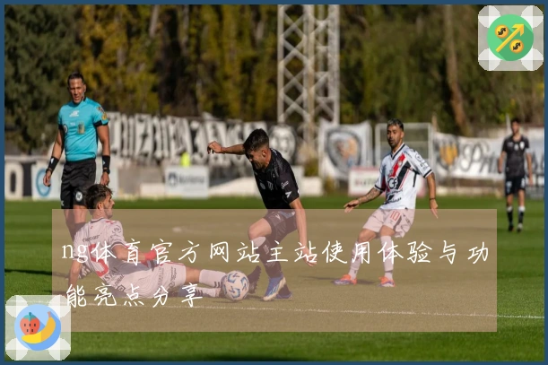 ng体育官方网站主站使用体验与功能亮点分享