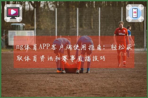 ng体育APP客户端使用指南：轻松获取体育资讯和赛事直播技巧