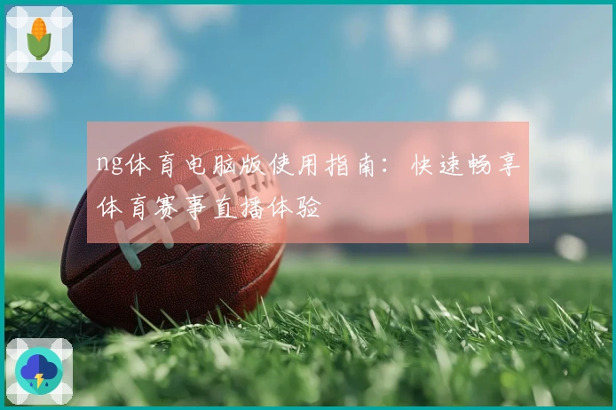 ng体育电脑版使用指南：快速畅享体育赛事直播体验
