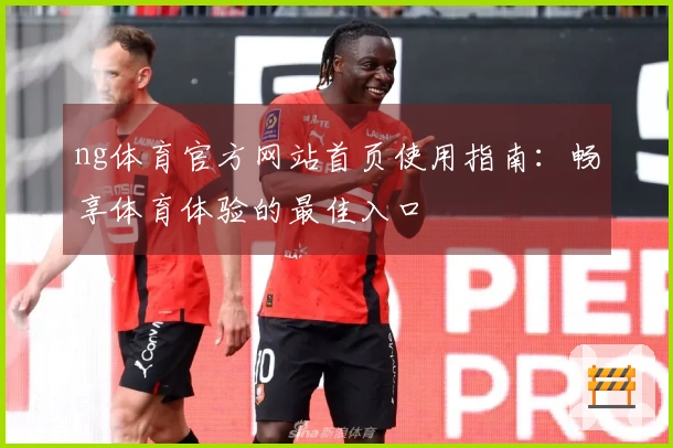ng体育官方网站首页使用指南:畅享体育体验的最佳入口